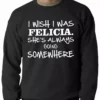 Bewild Famous Quotes And Sayings I Wish I Was Felicia. She's Always Going Somewhere Adult Crewneck