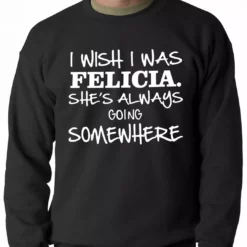 Bewild Famous Quotes And Sayings I Wish I Was Felicia. She's Always Going Somewhere Adult Crewneck