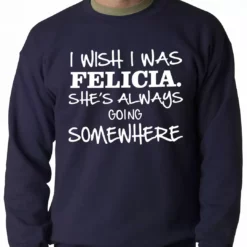Bewild Famous Quotes And Sayings I Wish I Was Felicia. She's Always Going Somewhere Adult Crewneck 11 Bewild Famous Quotes And Sayings I Wish I Was Felicia. She's Always Going Somewhere Adult Crewneck