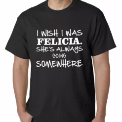 Bewild I Wish I Was Felicia. She's Always Going Somewhere Mens T-shirt Famous Quotes And Sayings