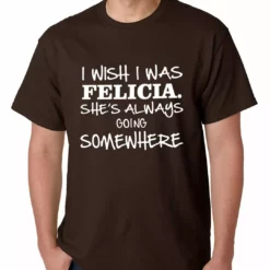 Bewild I Wish I Was Felicia. She's Always Going Somewhere Mens T-shirt Famous Quotes And Sayings