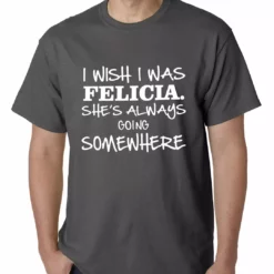 Bewild I Wish I Was Felicia. She's Always Going Somewhere Mens T-shirt Famous Quotes And Sayings 14 Bewild I Wish I Was Felicia. She's Always Going Somewhere Mens T-shirt Famous Quotes And Sayings