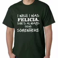 Bewild I Wish I Was Felicia. She's Always Going Somewhere Mens T-shirt Famous Quotes And Sayings 15 Bewild I Wish I Was Felicia. She's Always Going Somewhere Mens T-shirt Famous Quotes And Sayings