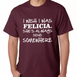Bewild I Wish I Was Felicia. She's Always Going Somewhere Mens T-shirt Famous Quotes And Sayings 17 Bewild I Wish I Was Felicia. She's Always Going Somewhere Mens T-shirt Famous Quotes And Sayings