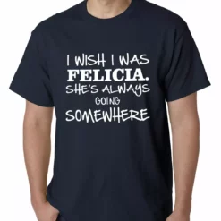 Bewild I Wish I Was Felicia. She's Always Going Somewhere Mens T-shirt Famous Quotes And Sayings 18 Bewild I Wish I Was Felicia. She's Always Going Somewhere Mens T-shirt Famous Quotes And Sayings