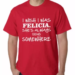 Bewild I Wish I Was Felicia. She's Always Going Somewhere Mens T-shirt Famous Quotes And Sayings 19 Bewild I Wish I Was Felicia. She's Always Going Somewhere Mens T-shirt Famous Quotes And Sayings