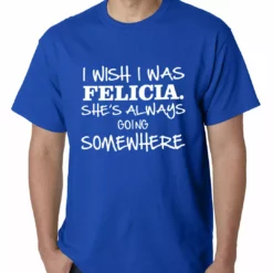 Bewild I Wish I Was Felicia. She's Always Going Somewhere Mens T-shirt Famous Quotes And Sayings 20 Bewild I Wish I Was Felicia. She's Always Going Somewhere Mens T-shirt Famous Quotes And Sayings