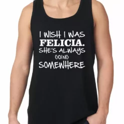 Bewild I Wish I Was Felicia. She's Always Going Somewhere Tank Top Famous Quotes And Sayings